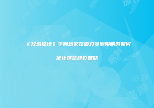 《攻城掠地》平民玩家在面对资源限制时如何优化建筑建设策略