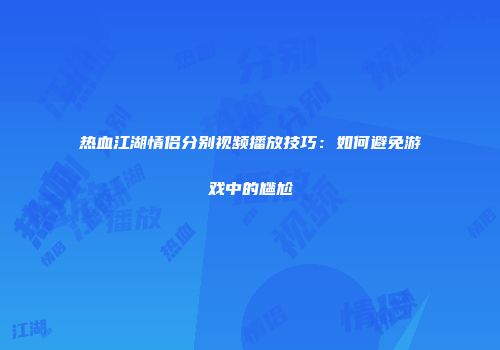热血江湖情侣分别视频播放技巧：如何避免游戏中的尴尬