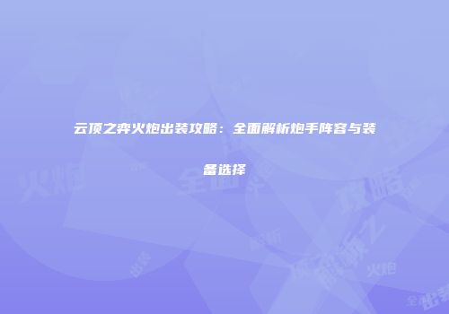 云顶之弈火炮出装攻略：全面解析炮手阵容与装备选择