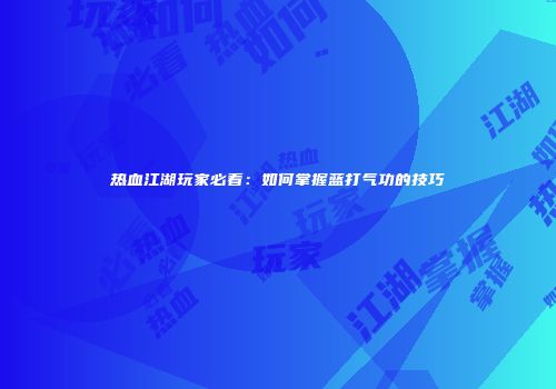 热血江湖玩家必看：如何掌握蓝打气功的技巧