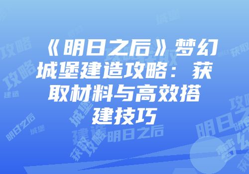 《明日之后》梦幻城堡建造攻略：获取材料与高效搭建技巧