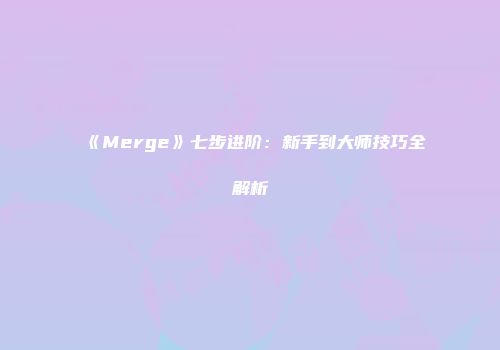 《Merge》七步进阶：新手到大师技巧全解析