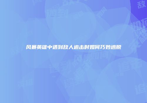 风暴英雄中遇到敌人追击时如何巧妙逃脱