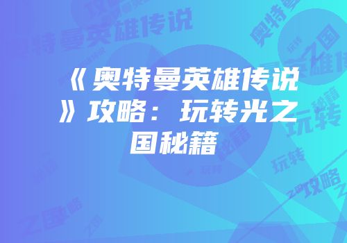 《奥特曼英雄传说》攻略：玩转光之国秘籍