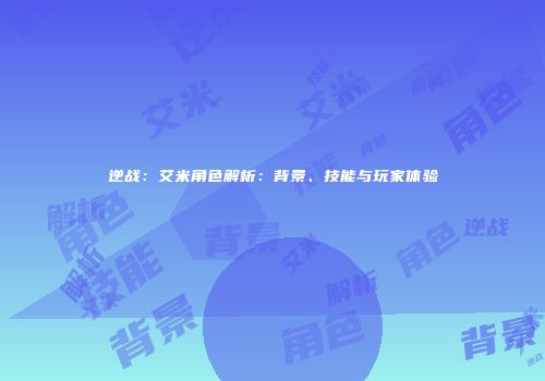 逆战：艾米角色解析：背景、技能与玩家体验