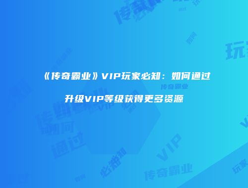 《传奇霸业》VIP玩家必知：如何通过升级VIP等级获得更多资源