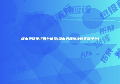 都市天际线拓展包推荐(都市天际线应该买哪个包)