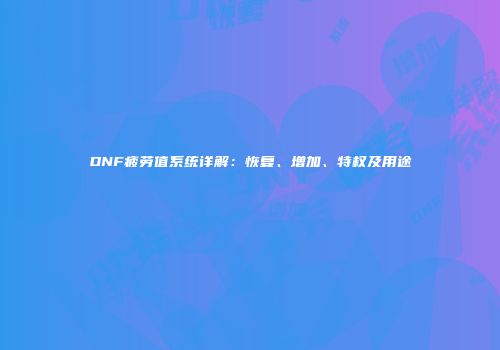 DNF疲劳值系统详解：恢复、增加、特权及用途