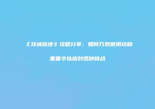 《攻城掠地》攻略分享：如何巧妙使用功勋重置令以应对各种挑战