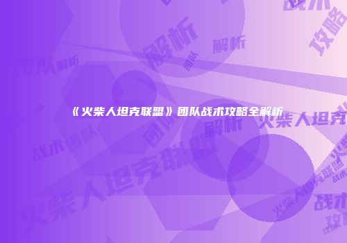 《火柴人坦克联盟》团队战术攻略全解析