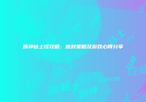 原神钻土怪攻略：应对策略及游戏心得分享
