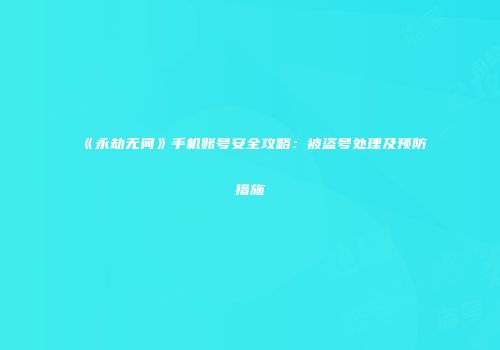 《永劫无间》手机账号安全攻略：被盗号处理及预防措施