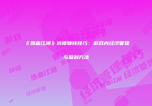 《热血江湖》转谭赚钱技巧：游戏内经济管理与盈利方法