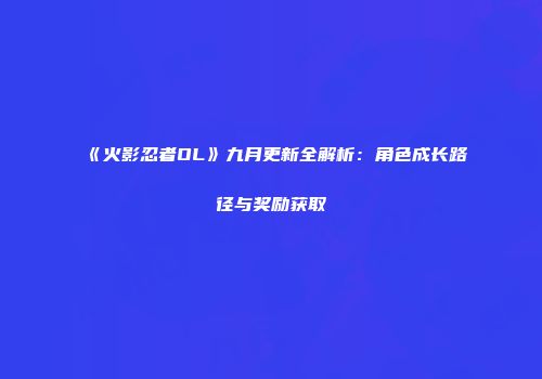 《火影忍者OL》九月更新全解析：角色成长路径与奖励获取