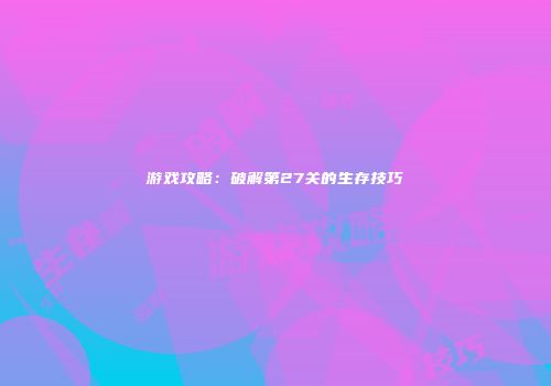 游戏攻略：破解第27关的生存技巧
