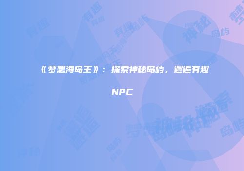 《梦想海岛王》：探索神秘岛屿，邂逅有趣NPC
