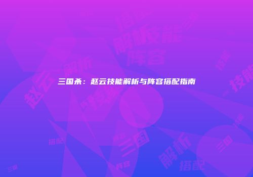 三国杀：赵云技能解析与阵容搭配指南