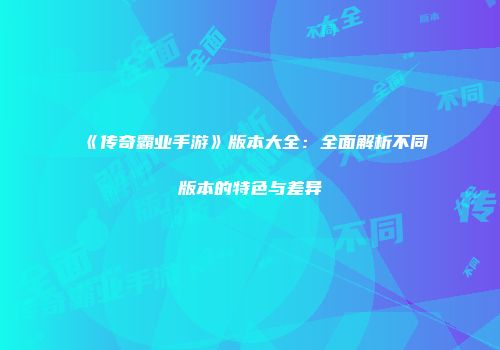 《传奇霸业手游》版本大全：全面解析不同版本的特色与差异