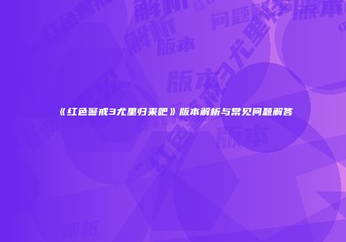 《红色警戒3尤里归来吧》版本解析与常见问题解答
