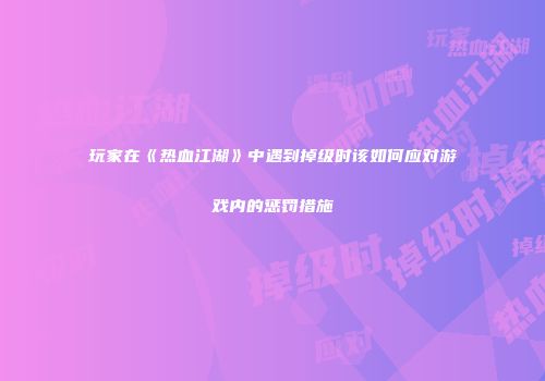 玩家在《热血江湖》中遇到掉级时该如何应对游戏内的惩罚措施