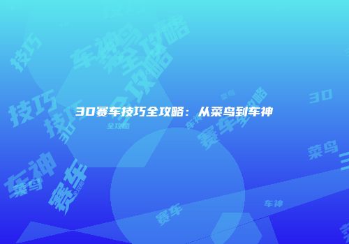 3D赛车技巧全攻略：从菜鸟到车神