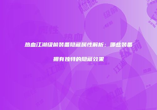 热血江湖级前装备隐藏属性解析：哪些装备拥有独特的隐藏效果
