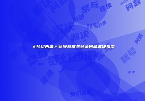 《梦幻西游》账号异常与登录问题解决指南