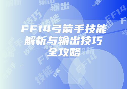 FF14弓箭手技能解析与输出技巧全攻略