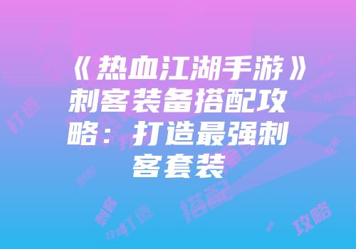 《热血江湖手游》刺客装备搭配攻略：打造最强刺客套装
