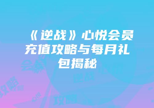 《逆战》心悦会员充值攻略与每月礼包揭秘