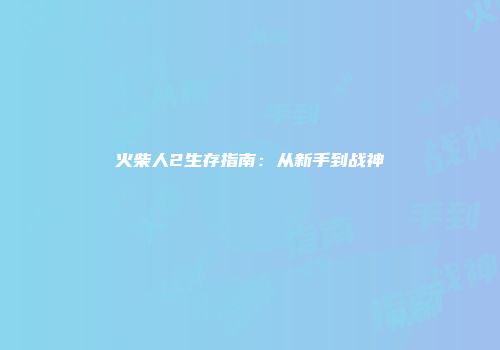 火柴人2生存指南：从新手到战神
