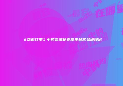 《热血江湖》中的噬魂枪在哪里最容易被爆出