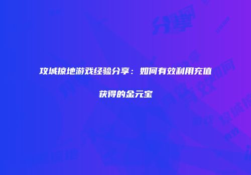 攻城掠地游戏经验分享：如何有效利用充值获得的金元宝