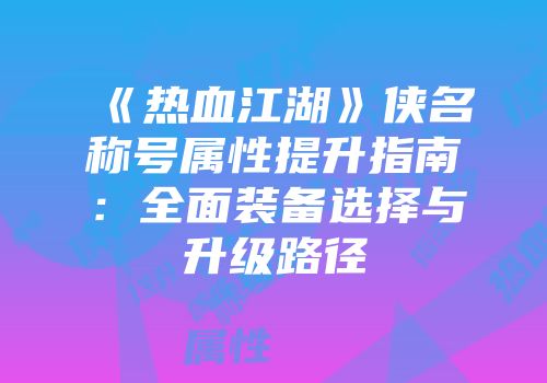 《热血江湖》侠名称号属性提升指南:全面装备选择与升级路径