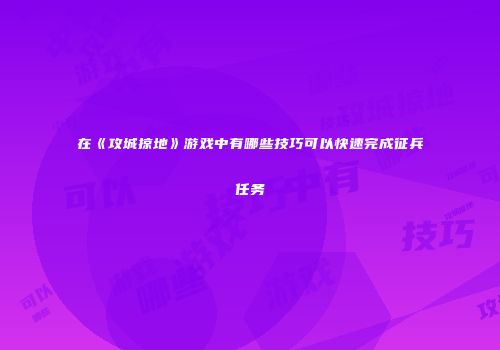 在《攻城掠地》游戏中有哪些技巧可以快速完成征兵任务