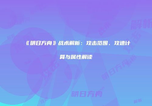 《明日方舟》战术解析：攻击范围、攻速计算与属性解读