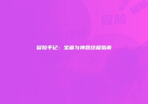冒险手记：宝藏与神器终极指南