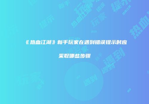 《热血江湖》新手玩家在遇到错误提示时应采取哪些步骤