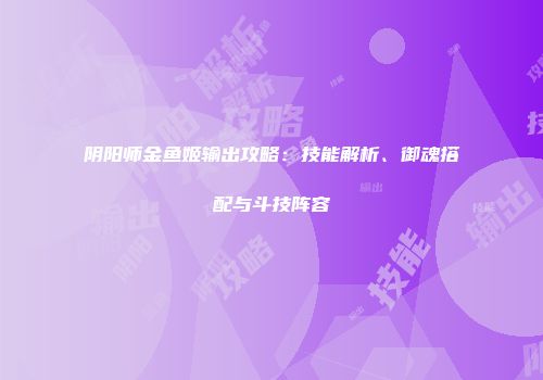 阴阳师金鱼姬输出攻略：技能解析、御魂搭配与斗技阵容