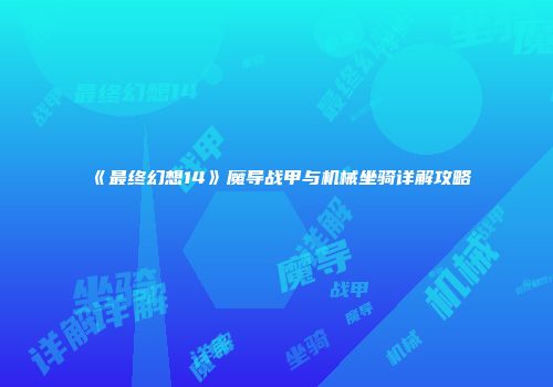 《最终幻想14》魔导战甲与机械坐骑详解攻略