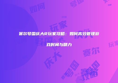 赛尔号国庆大R玩家攻略：如何高效管理游戏时间与精力