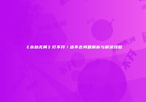 《永劫无间》打不开／进不去问题解析与解决攻略