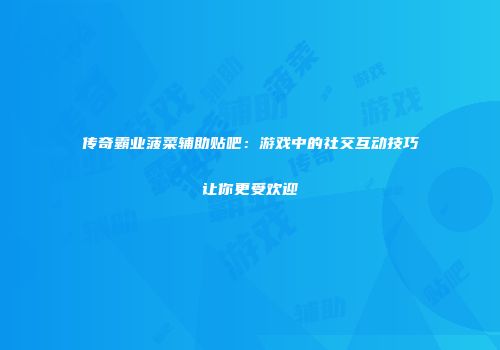 传奇霸业菠菜辅助贴吧：游戏中的社交互动技巧让你更受欢迎