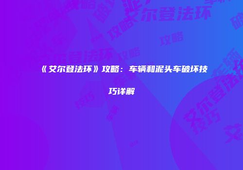 《艾尔登法环》攻略：车辆和泥头车破坏技巧详解