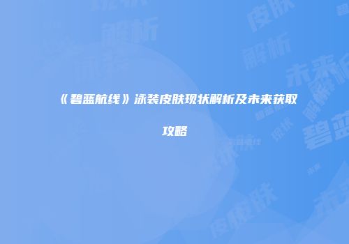 《碧蓝航线》泳装皮肤现状解析及未来获取攻略