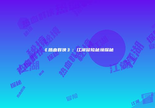 《热血群侠》：江湖冒险秘境探秘