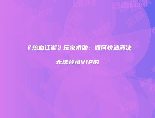 《热血江湖》玩家求助：如何快速解决无法登录VIP的