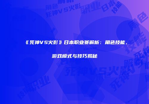 《死神VS火影》日本职业赛解析：角色技能、游戏模式与技巧揭秘