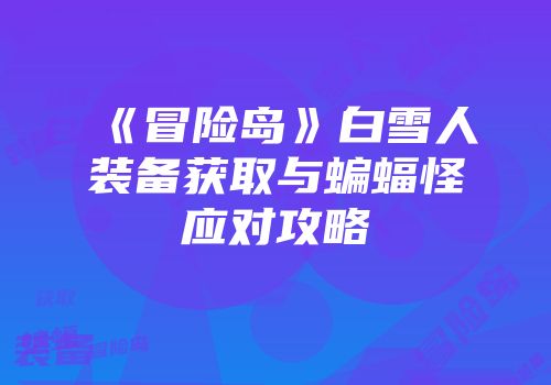 《冒险岛》白雪人装备获取与蝙蝠怪应对攻略