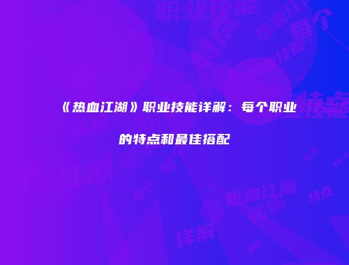 《热血江湖》职业技能详解：每个职业的特点和最佳搭配